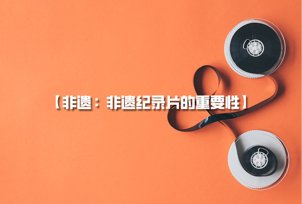 非遺紀(jì)錄片：為何需要拍攝非遺，非遺紀(jì)錄片的重要性
