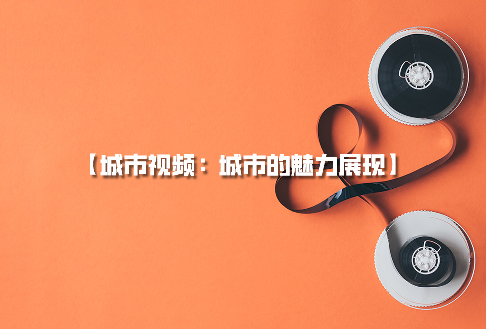 城市視頻拍攝：城市宣傳片制作，城市的魅力展現(xiàn)